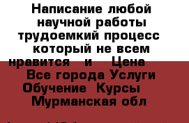 Написание любой научной работы трудоемкий процесс, который не всем нравится...и  › Цена ­ 550 - Все города Услуги » Обучение. Курсы   . Мурманская обл.